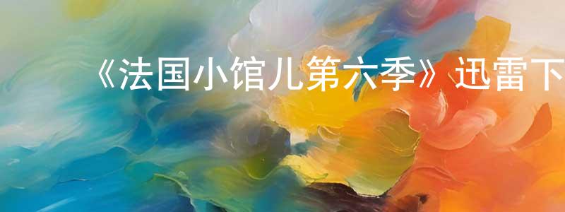 卜庆云的动漫综艺大全,《法国小馆儿第六季》迅雷下载/在线观看-都市情感-美剧天堂